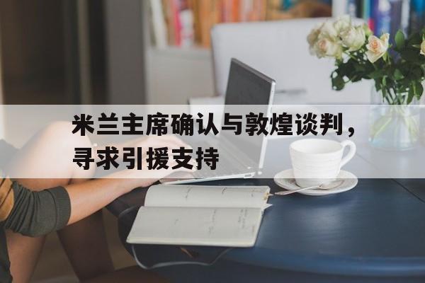 关于米兰主席确认与敦煌谈判，寻求引援支持的信息