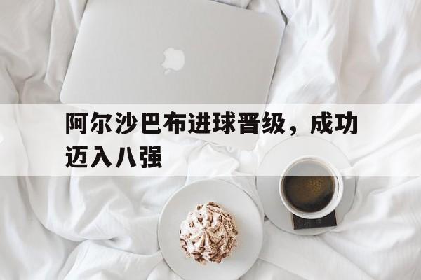阿尔沙巴布进球晋级，成功迈入八强的简单介绍