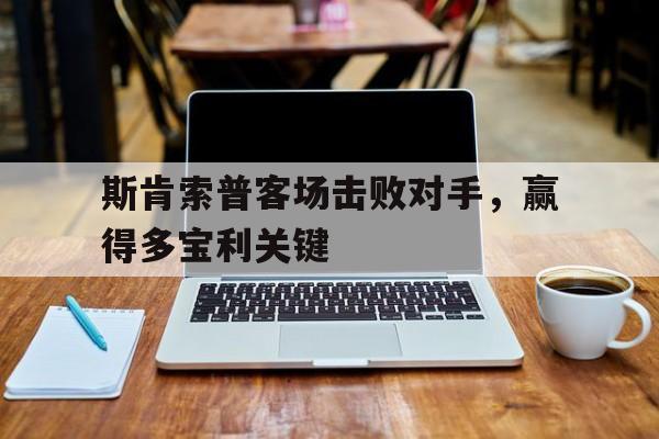 开云平台-关于斯肯索普客场击败对手，赢得多宝利关键的信息