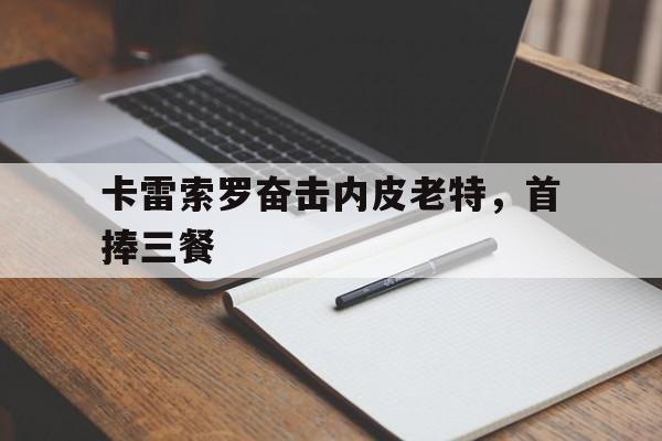 开云体育下载-卡雷索罗奋击内皮老特，首捧三餐的简单介绍