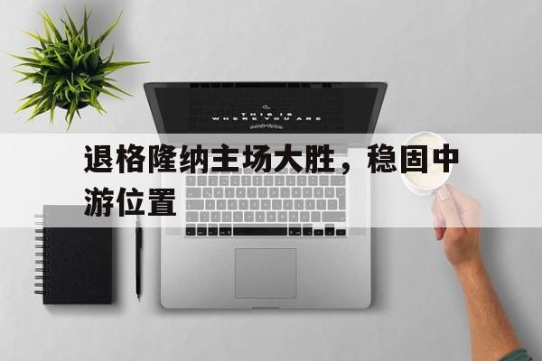 开云体育APP下载-退格隆纳主场大胜，稳固中游位置的简单介绍