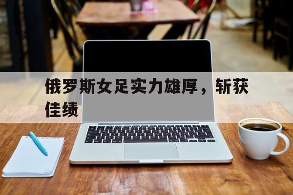 开云体育官方网站-俄罗斯女足实力雄厚，斩获佳绩