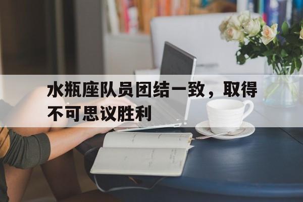 包含水瓶座队员团结一致，取得不可思议胜利的词条